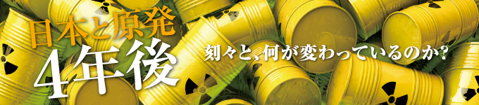 日本と原発４年後 刻々と、何が変わっているのか？